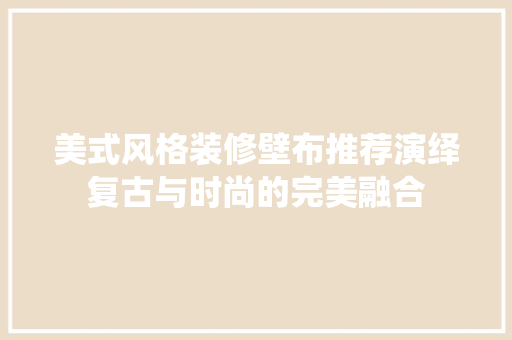 美式风格装修壁布推荐演绎复古与时尚的完美融合  第1张