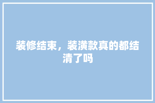 装修结束，装潢款真的都结清了吗