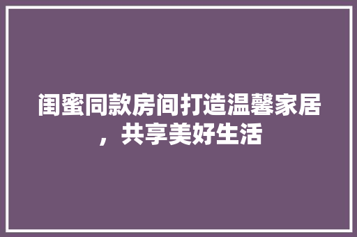 闺蜜同款房间打造温馨家居，共享美好生活
