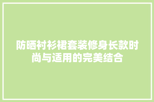 防晒衬衫裙套装修身长款时尚与适用的完美结合