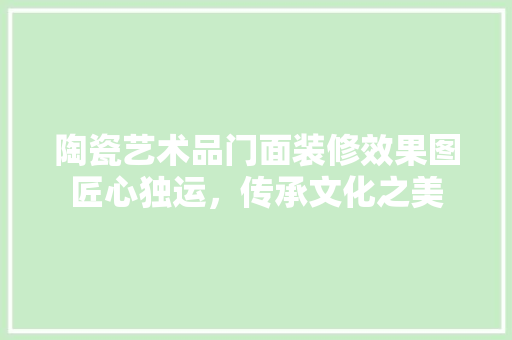 陶瓷艺术品门面装修效果图匠心独运，传承文化之美