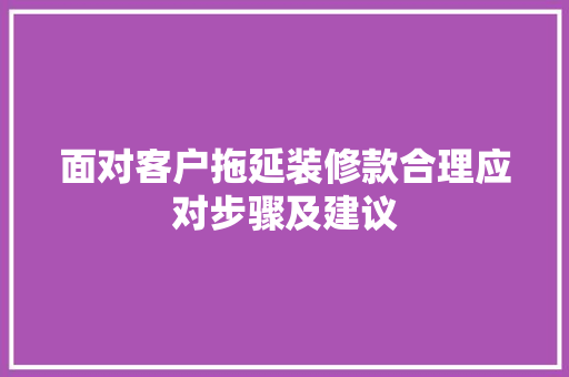 面对客户拖延装修款合理应对步骤及建议