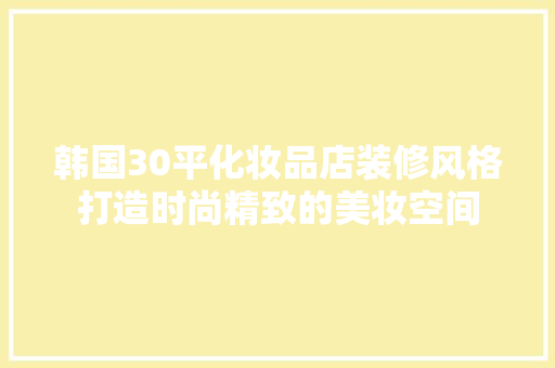韩国30平化妆品店装修风格打造时尚精致的美妆空间