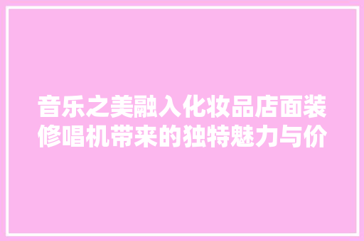 音乐之美融入化妆品店面装修唱机带来的独特魅力与价值  第1张