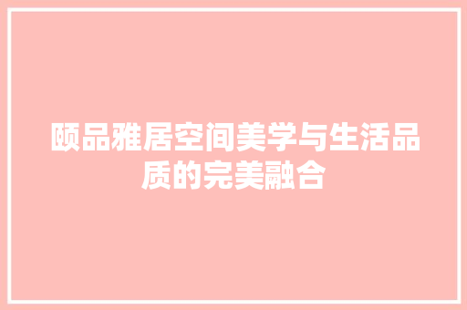 颐品雅居空间美学与生活品质的完美融合