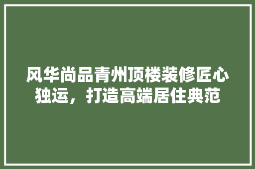 风华尚品青州顶楼装修匠心独运，打造高端居住典范