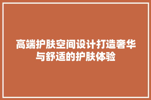高端护肤空间设计打造奢华与舒适的护肤体验