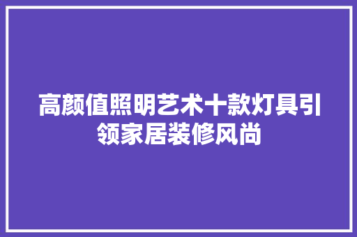 高颜值照明艺术十款灯具引领家居装修风尚
