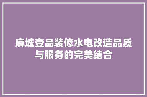 麻城壹品装修水电改造品质与服务的完美结合