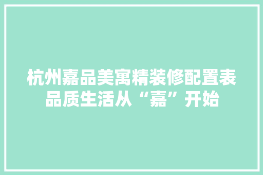 杭州嘉品美寓精装修配置表品质生活从“嘉”开始
