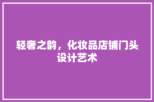 轻奢之韵，化妆品店铺门头设计艺术