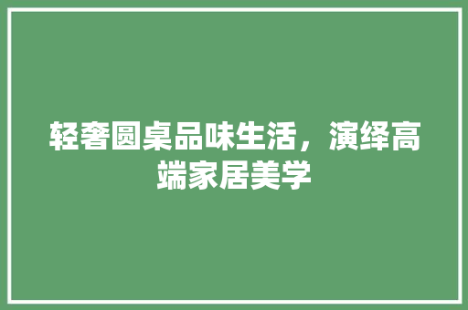 轻奢圆桌品味生活，演绎高端家居美学  第1张