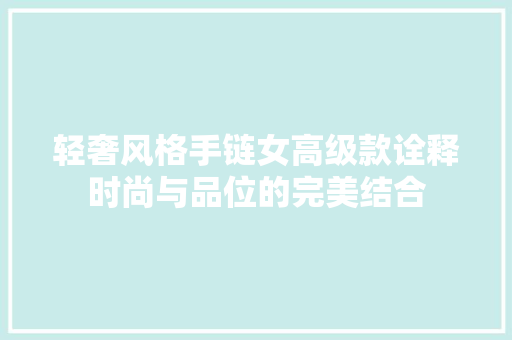 轻奢风格手链女高级款诠释时尚与品位的完美结合