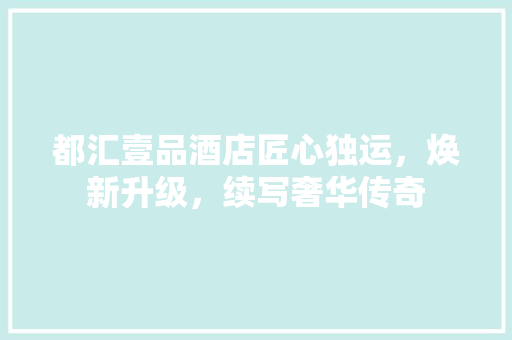 都汇壹品酒店匠心独运，焕新升级，续写奢华传奇