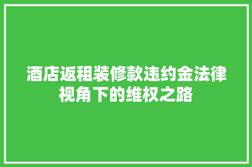 酒店返租装修款违约金法律视角下的维权之路