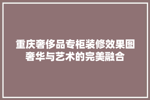 重庆奢侈品专柜装修效果图奢华与艺术的完美融合  第1张