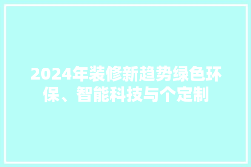 2024年装修新趋势绿色环保、智能科技与个定制