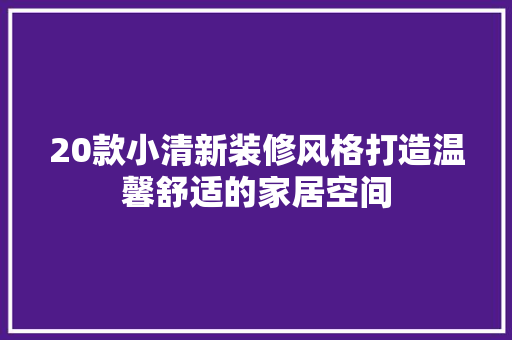 20款小清新装修风格打造温馨舒适的家居空间