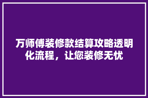 万师傅装修款结算攻略透明化流程，让您装修无忧