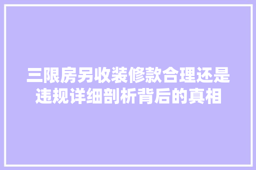 三限房另收装修款合理还是违规详细剖析背后的真相
