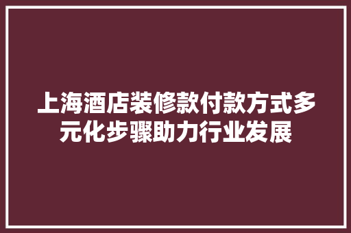 上海酒店装修款付款方式多元化步骤助力行业发展