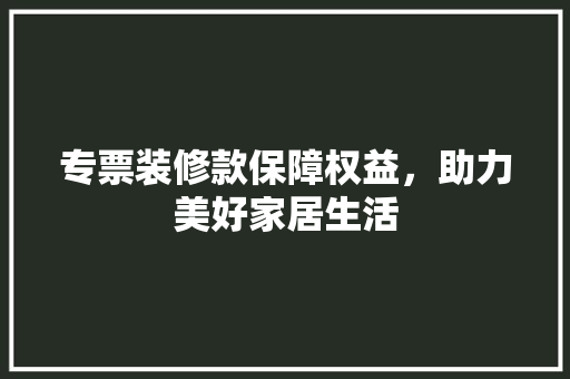 专票装修款保障权益，助力美好家居生活