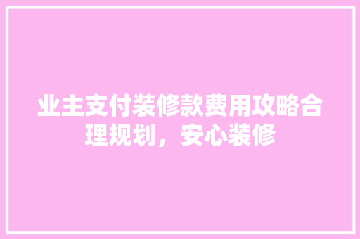 业主支付装修款费用攻略合理规划，安心装修