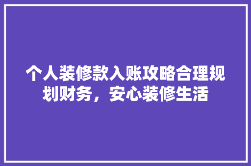 个人装修款入账攻略合理规划财务，安心装修生活