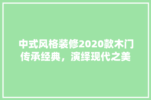 中式风格装修2020款木门传承经典，演绎现代之美