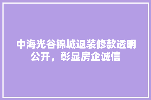 中海光谷锦城退装修款透明公开，彰显房企诚信