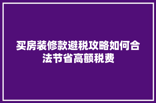 买房装修款避税攻略如何合法节省高额税费