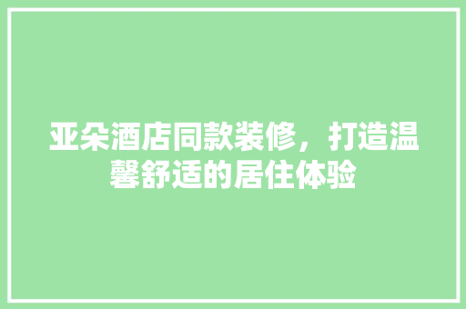 亚朵酒店同款装修，打造温馨舒适的居住体验