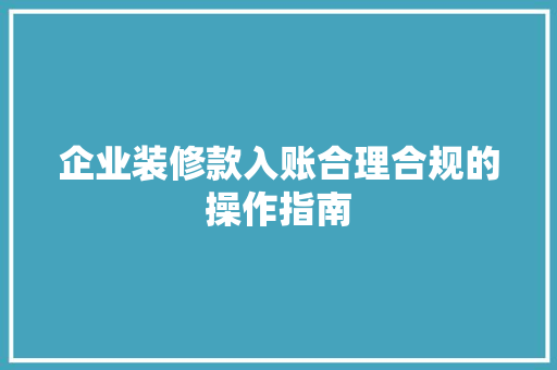 企业装修款入账合理合规的操作指南