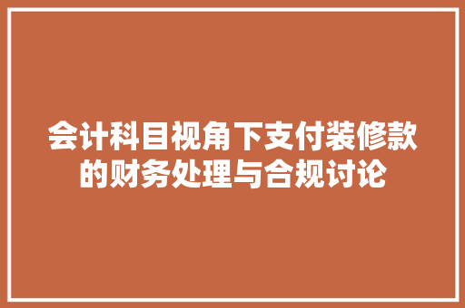 会计科目视角下支付装修款的财务处理与合规讨论