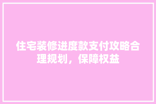 住宅装修进度款支付攻略合理规划，保障权益