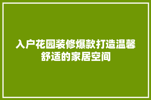 入户花园装修爆款打造温馨舒适的家居空间