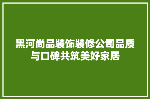黑河尚品装饰装修公司品质与口碑共筑美好家居