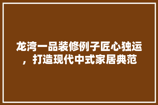 龙湾一品装修例子匠心独运，打造现代中式家居典范