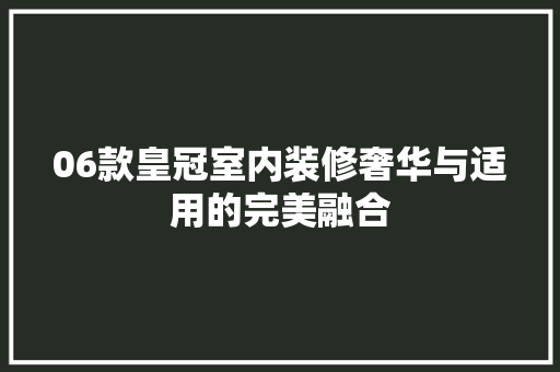 06款皇冠室内装修奢华与适用的完美融合