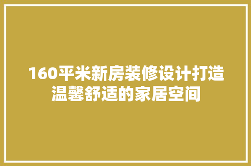 160平米新房装修设计打造温馨舒适的家居空间