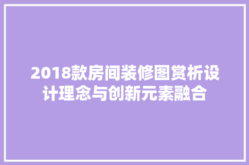 2018款房间装修图赏析设计理念与创新元素融合