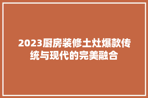 2023厨房装修土灶爆款传统与现代的完美融合