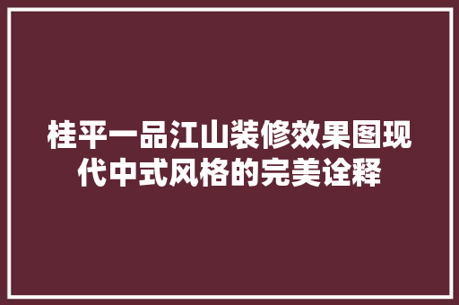 桂平一品江山装修效果图现代中式风格的完美诠释