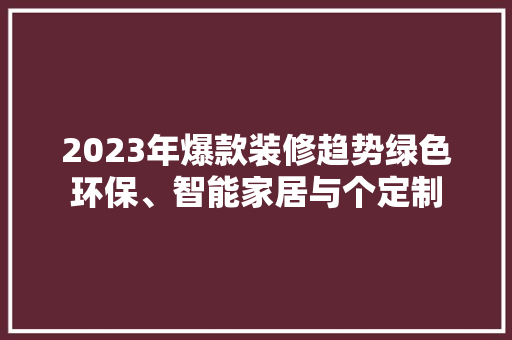 2023年爆款装修趋势绿色环保、智能家居与个定制