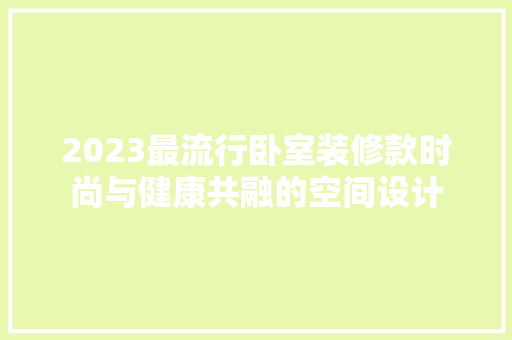 2023最流行卧室装修款时尚与健康共融的空间设计