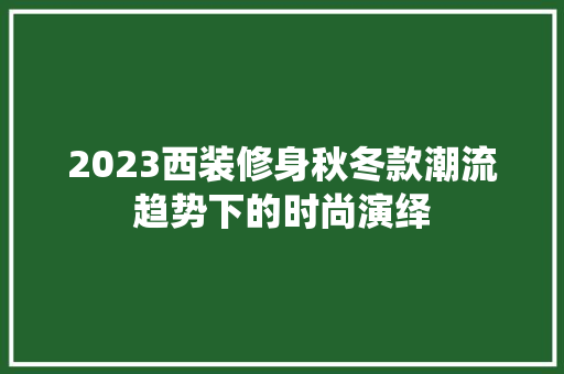 2023西装修身秋冬款潮流趋势下的时尚演绎