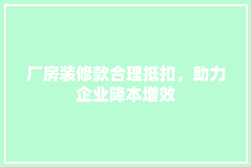 厂房装修款合理抵扣，助力企业降本增效