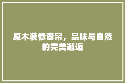 原木装修窗帘，品味与自然的完美邂逅