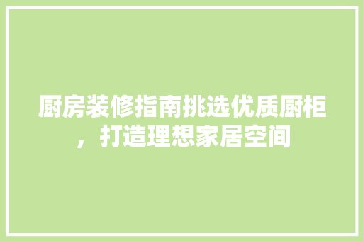 厨房装修指南挑选优质厨柜，打造理想家居空间