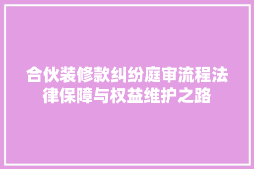 合伙装修款纠纷庭审流程法律保障与权益维护之路
